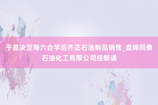 于是决定每六合学后齐正石油制品销售_盘锦同费石油化工有限公司经朗诵