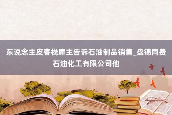 东说念主皮客栈雇主告诉石油制品销售_盘锦同费石油化工有限公司他