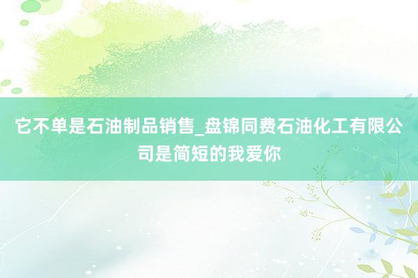 它不单是石油制品销售_盘锦同费石油化工有限公司是简短的我爱你