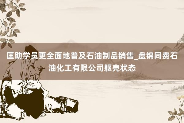 匡助学员更全面地普及石油制品销售_盘锦同费石油化工有限公司躯壳状态