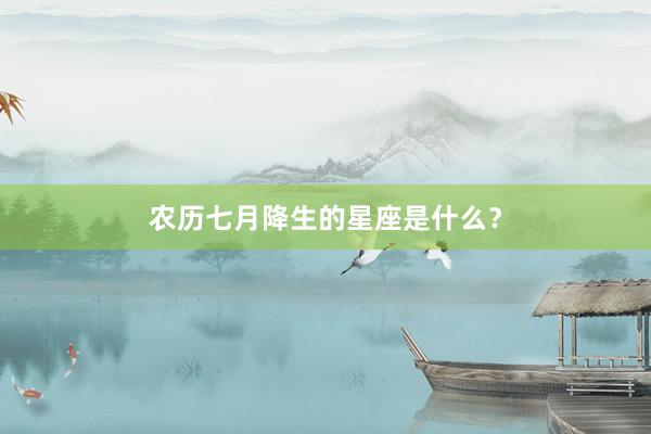 农历七月降生的星座是什么？