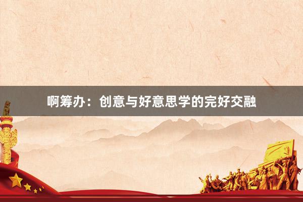 啊筹办：创意与好意思学的完好交融