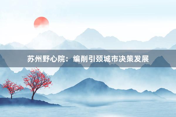 苏州野心院：编削引颈城市决策发展