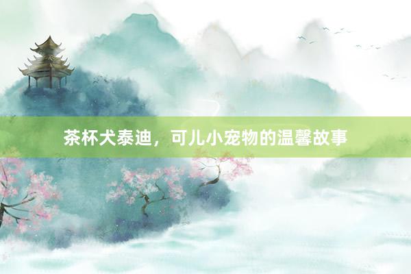 茶杯犬泰迪，可儿小宠物的温馨故事